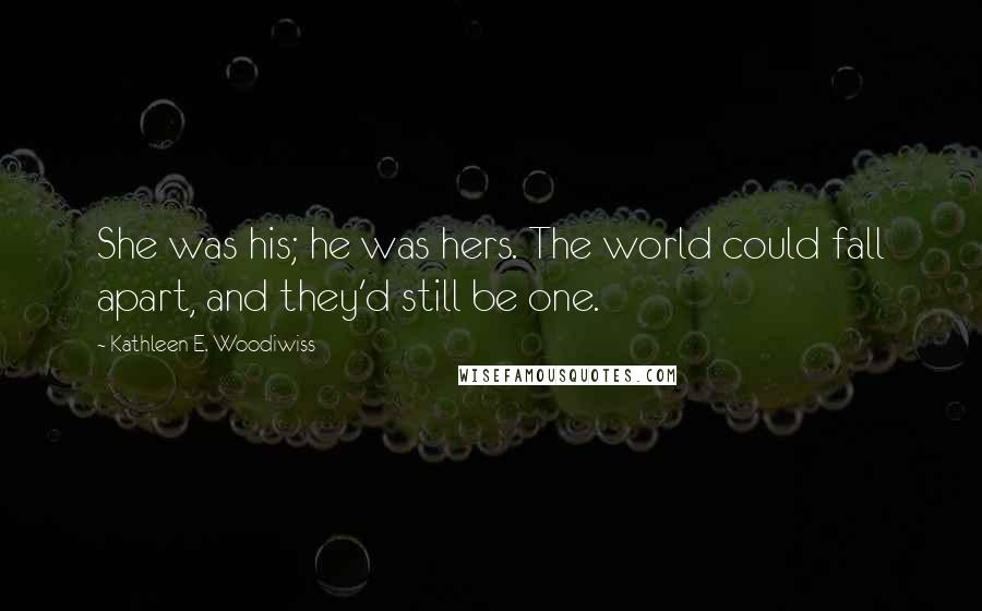 Kathleen E. Woodiwiss Quotes: She was his; he was hers. The world could fall apart, and they'd still be one.