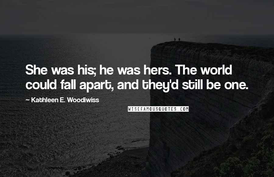 Kathleen E. Woodiwiss Quotes: She was his; he was hers. The world could fall apart, and they'd still be one.