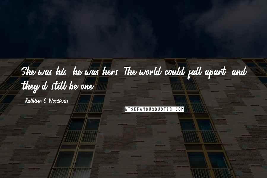 Kathleen E. Woodiwiss Quotes: She was his; he was hers. The world could fall apart, and they'd still be one.