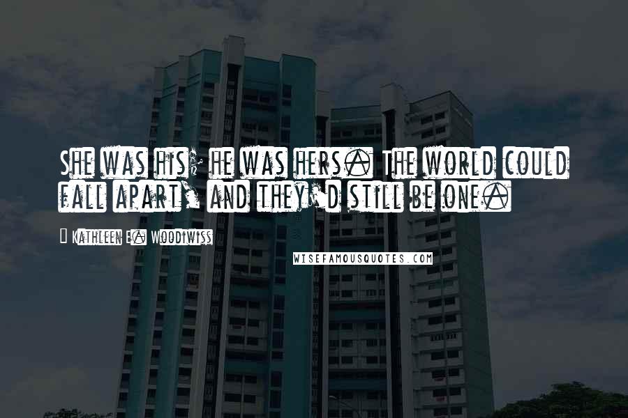 Kathleen E. Woodiwiss Quotes: She was his; he was hers. The world could fall apart, and they'd still be one.