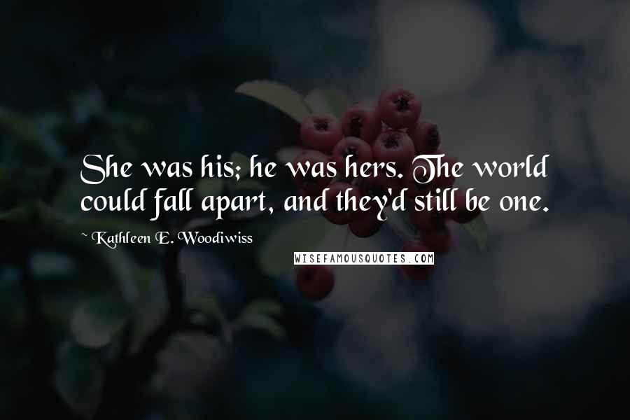 Kathleen E. Woodiwiss Quotes: She was his; he was hers. The world could fall apart, and they'd still be one.