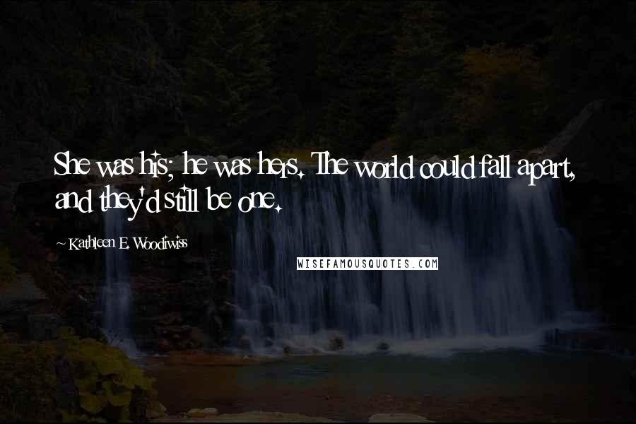 Kathleen E. Woodiwiss Quotes: She was his; he was hers. The world could fall apart, and they'd still be one.