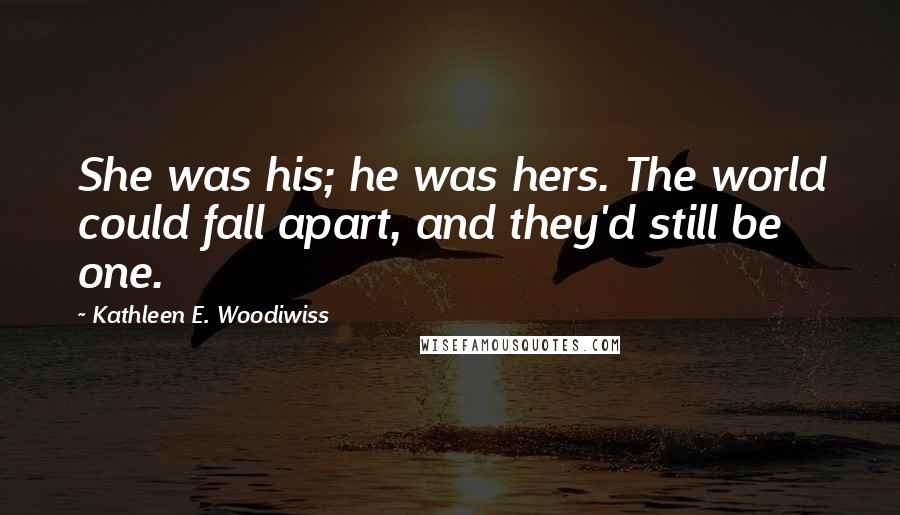 Kathleen E. Woodiwiss Quotes: She was his; he was hers. The world could fall apart, and they'd still be one.