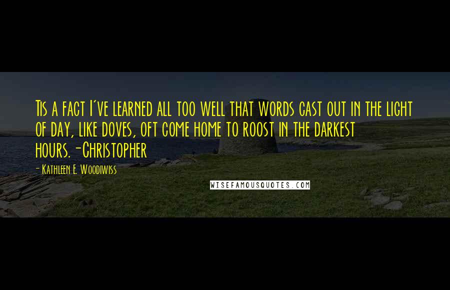 Kathleen E. Woodiwiss Quotes: Tis a fact I've learned all too well that words cast out in the light of day, like doves, oft come home to roost in the darkest hours.-Christopher