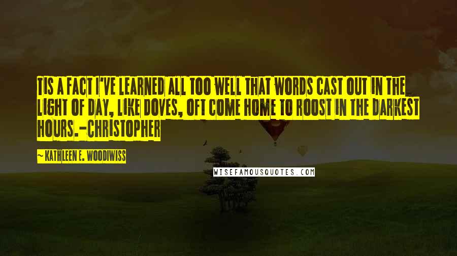 Kathleen E. Woodiwiss Quotes: Tis a fact I've learned all too well that words cast out in the light of day, like doves, oft come home to roost in the darkest hours.-Christopher