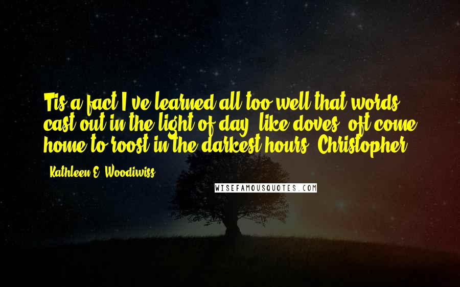 Kathleen E. Woodiwiss Quotes: Tis a fact I've learned all too well that words cast out in the light of day, like doves, oft come home to roost in the darkest hours.-Christopher