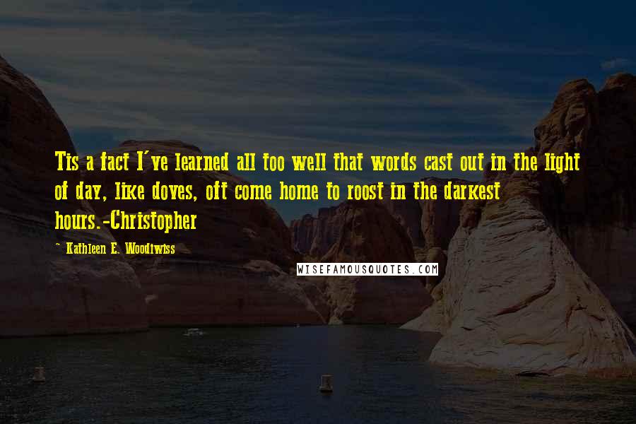 Kathleen E. Woodiwiss Quotes: Tis a fact I've learned all too well that words cast out in the light of day, like doves, oft come home to roost in the darkest hours.-Christopher