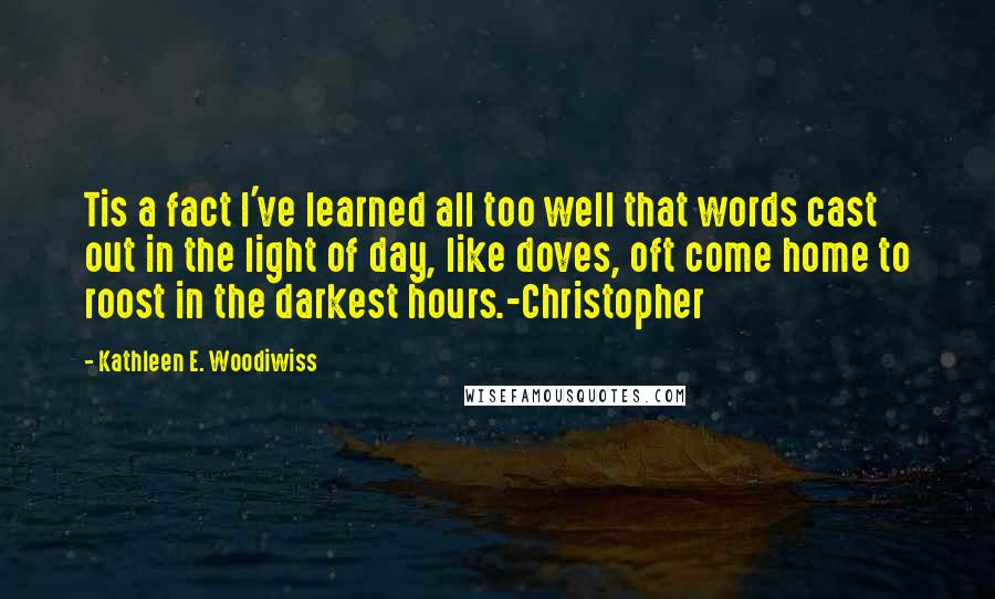 Kathleen E. Woodiwiss Quotes: Tis a fact I've learned all too well that words cast out in the light of day, like doves, oft come home to roost in the darkest hours.-Christopher