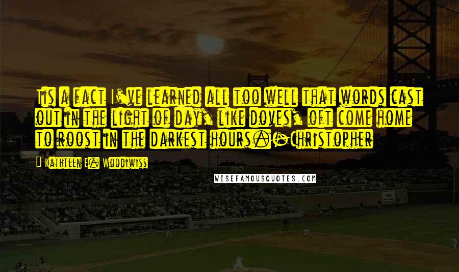 Kathleen E. Woodiwiss Quotes: Tis a fact I've learned all too well that words cast out in the light of day, like doves, oft come home to roost in the darkest hours.-Christopher