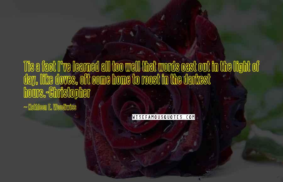 Kathleen E. Woodiwiss Quotes: Tis a fact I've learned all too well that words cast out in the light of day, like doves, oft come home to roost in the darkest hours.-Christopher