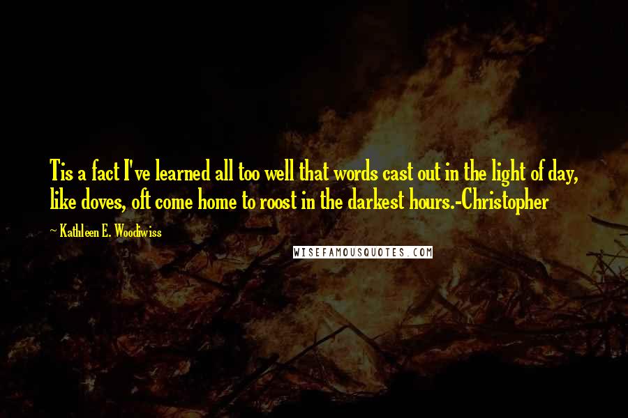 Kathleen E. Woodiwiss Quotes: Tis a fact I've learned all too well that words cast out in the light of day, like doves, oft come home to roost in the darkest hours.-Christopher