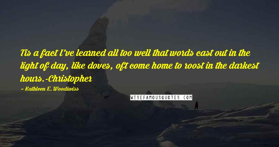 Kathleen E. Woodiwiss Quotes: Tis a fact I've learned all too well that words cast out in the light of day, like doves, oft come home to roost in the darkest hours.-Christopher