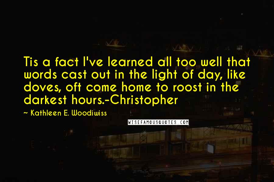 Kathleen E. Woodiwiss Quotes: Tis a fact I've learned all too well that words cast out in the light of day, like doves, oft come home to roost in the darkest hours.-Christopher