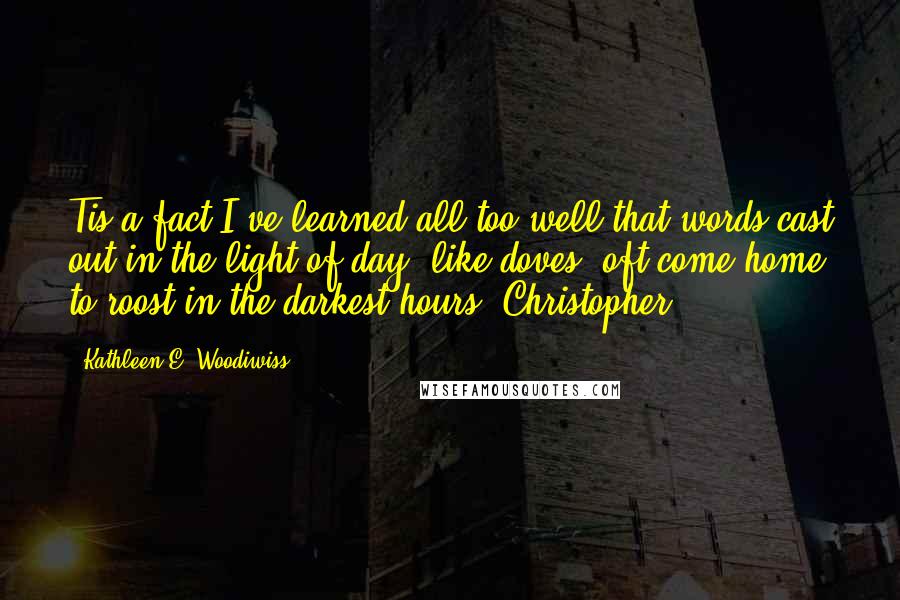 Kathleen E. Woodiwiss Quotes: Tis a fact I've learned all too well that words cast out in the light of day, like doves, oft come home to roost in the darkest hours.-Christopher