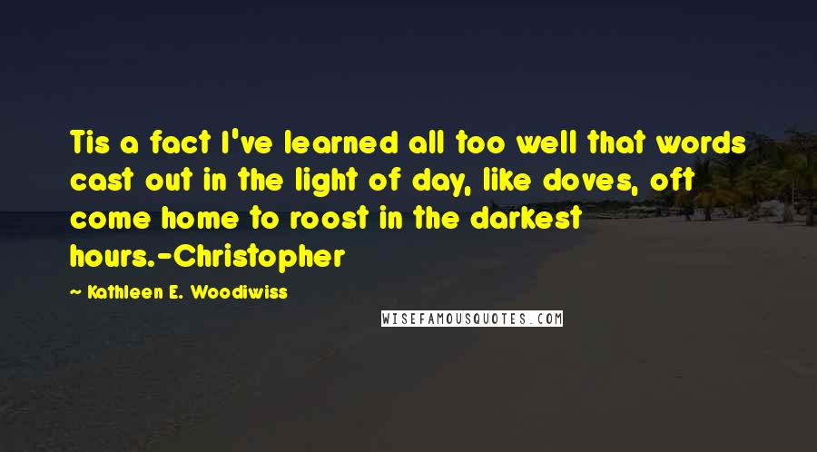 Kathleen E. Woodiwiss Quotes: Tis a fact I've learned all too well that words cast out in the light of day, like doves, oft come home to roost in the darkest hours.-Christopher