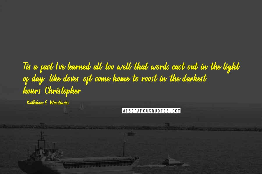 Kathleen E. Woodiwiss Quotes: Tis a fact I've learned all too well that words cast out in the light of day, like doves, oft come home to roost in the darkest hours.-Christopher