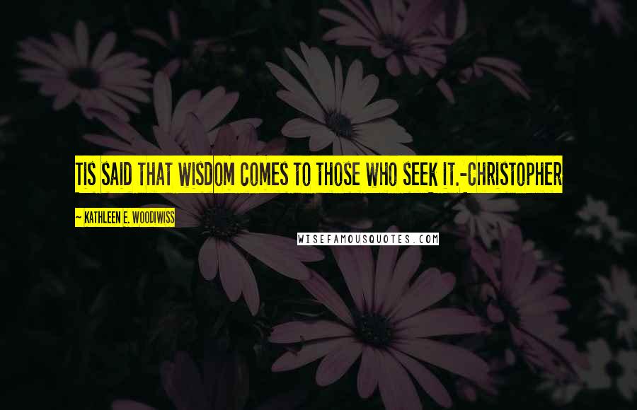 Kathleen E. Woodiwiss Quotes: Tis said that wisdom comes to those who seek it.-Christopher