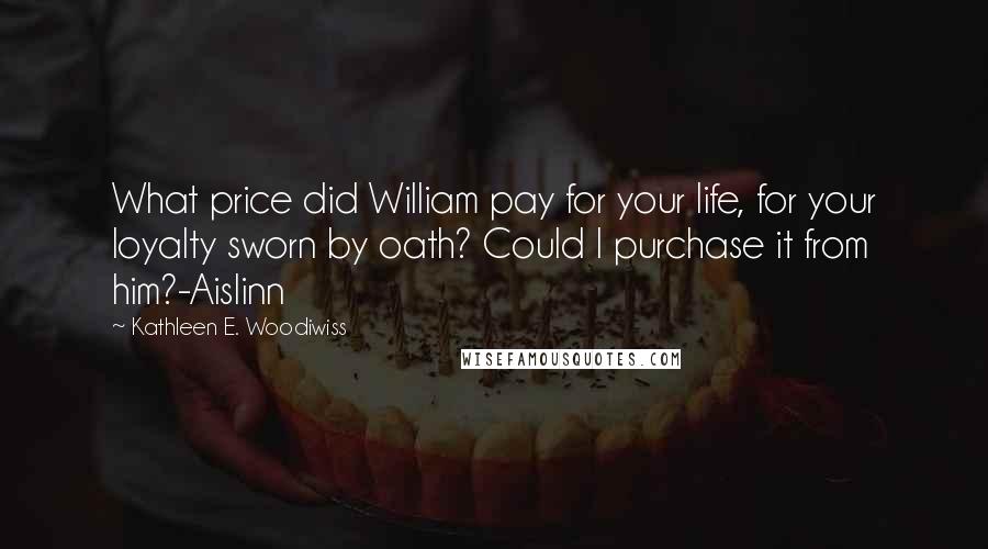 Kathleen E. Woodiwiss Quotes: What price did William pay for your life, for your loyalty sworn by oath? Could I purchase it from him?-Aislinn