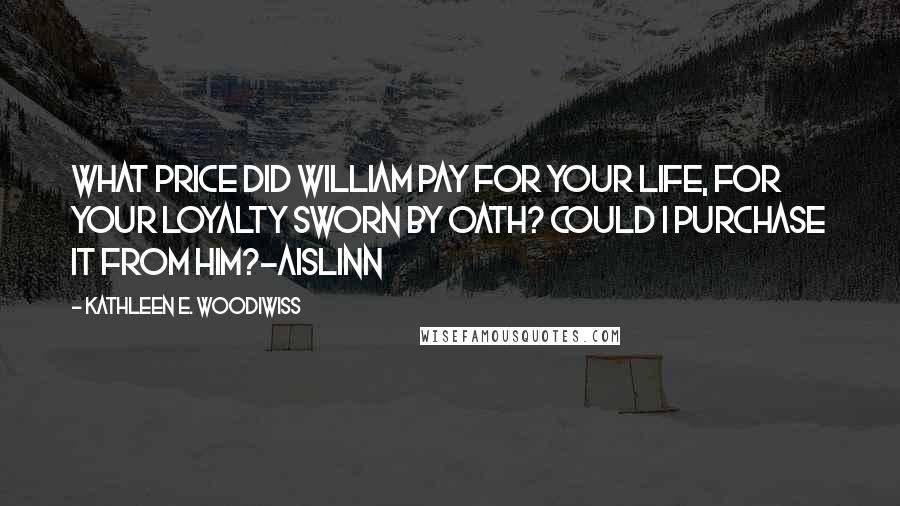 Kathleen E. Woodiwiss Quotes: What price did William pay for your life, for your loyalty sworn by oath? Could I purchase it from him?-Aislinn