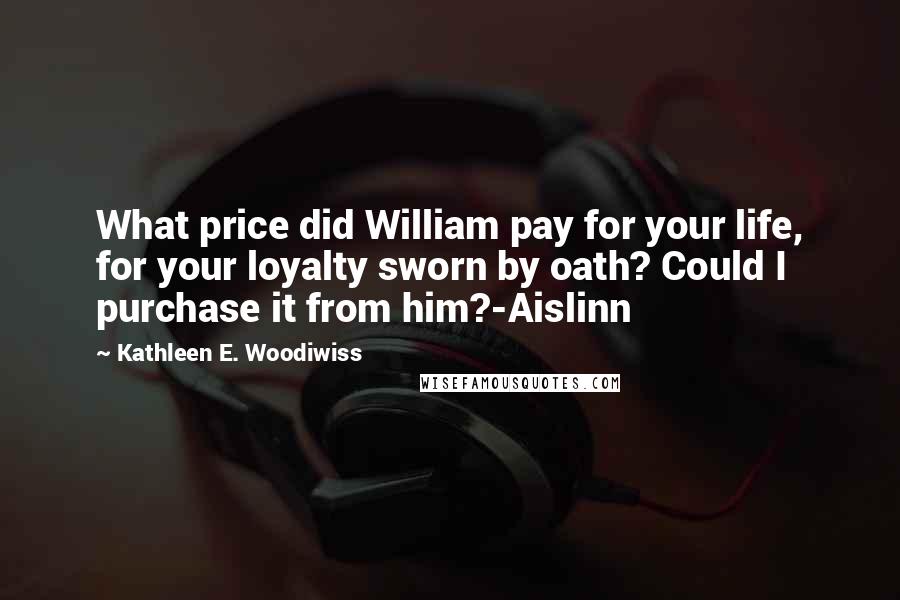 Kathleen E. Woodiwiss Quotes: What price did William pay for your life, for your loyalty sworn by oath? Could I purchase it from him?-Aislinn