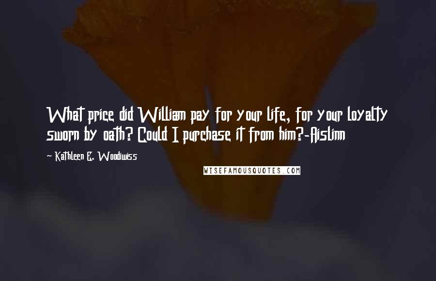 Kathleen E. Woodiwiss Quotes: What price did William pay for your life, for your loyalty sworn by oath? Could I purchase it from him?-Aislinn