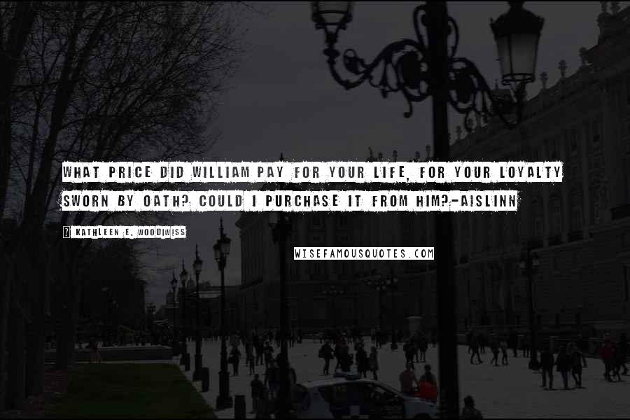 Kathleen E. Woodiwiss Quotes: What price did William pay for your life, for your loyalty sworn by oath? Could I purchase it from him?-Aislinn