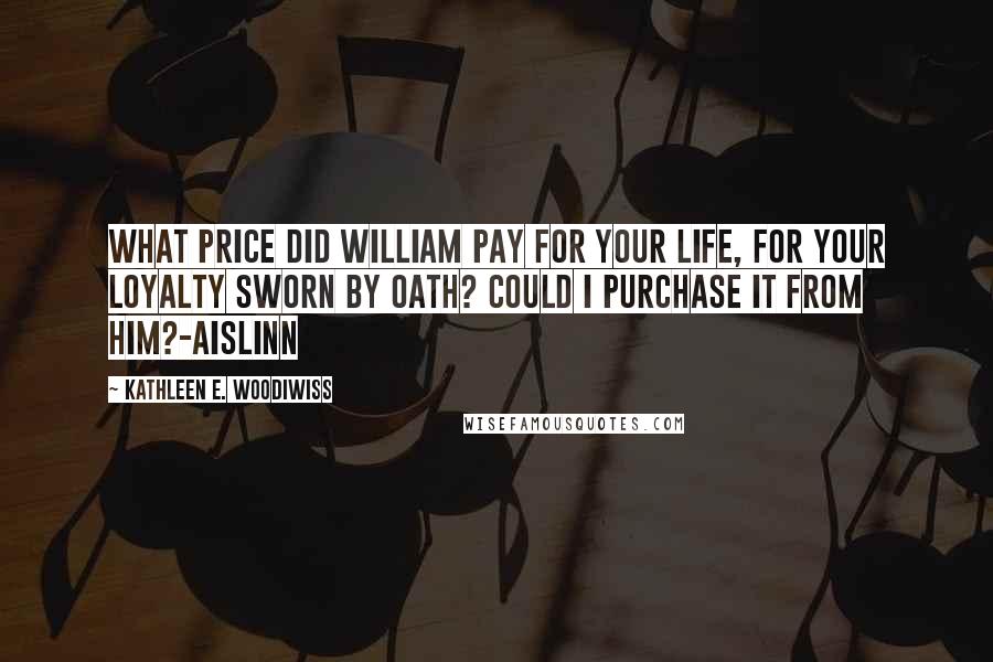 Kathleen E. Woodiwiss Quotes: What price did William pay for your life, for your loyalty sworn by oath? Could I purchase it from him?-Aislinn