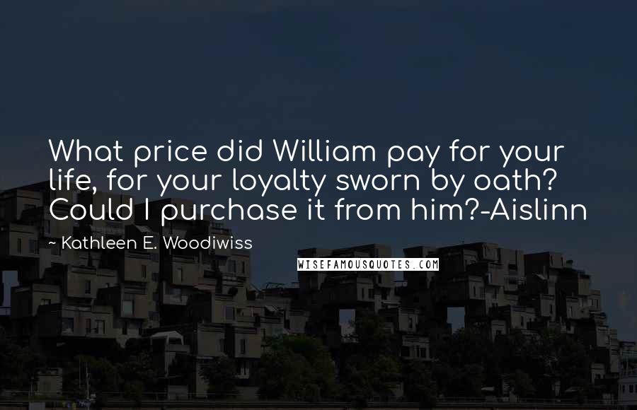 Kathleen E. Woodiwiss Quotes: What price did William pay for your life, for your loyalty sworn by oath? Could I purchase it from him?-Aislinn