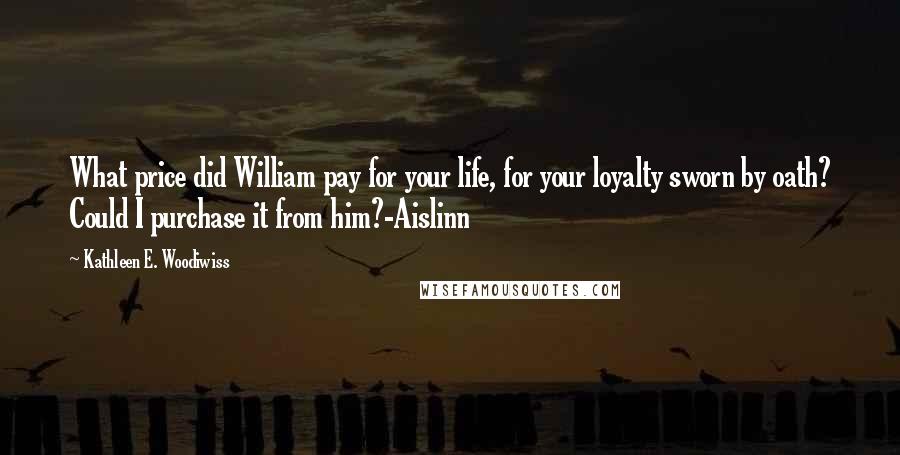 Kathleen E. Woodiwiss Quotes: What price did William pay for your life, for your loyalty sworn by oath? Could I purchase it from him?-Aislinn