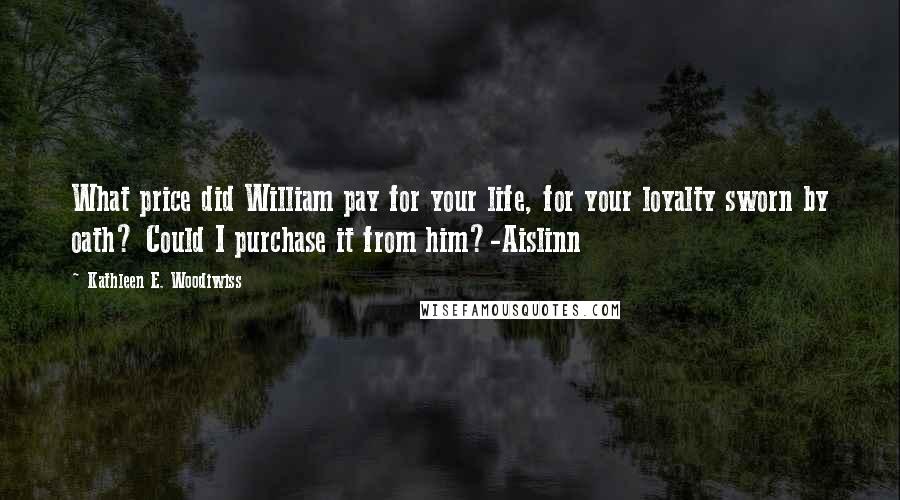 Kathleen E. Woodiwiss Quotes: What price did William pay for your life, for your loyalty sworn by oath? Could I purchase it from him?-Aislinn