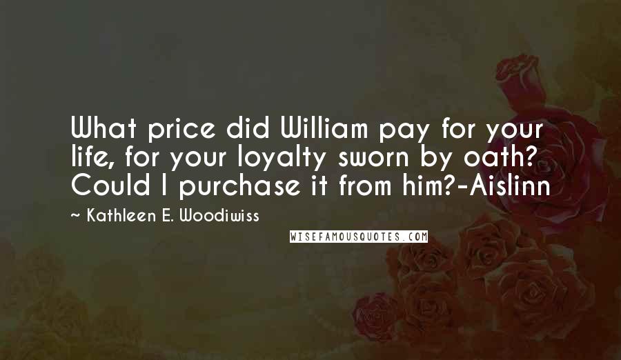 Kathleen E. Woodiwiss Quotes: What price did William pay for your life, for your loyalty sworn by oath? Could I purchase it from him?-Aislinn