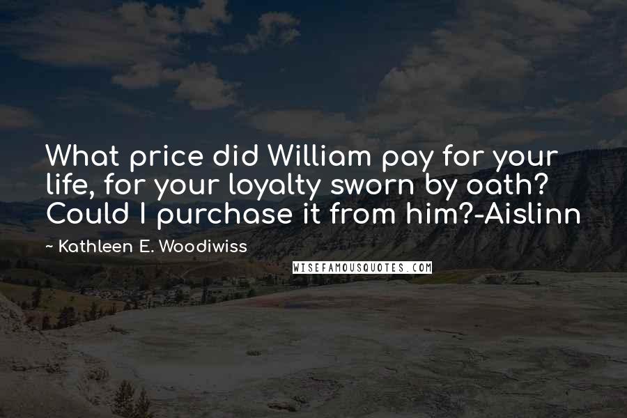 Kathleen E. Woodiwiss Quotes: What price did William pay for your life, for your loyalty sworn by oath? Could I purchase it from him?-Aislinn