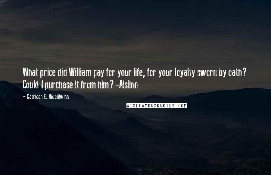 Kathleen E. Woodiwiss Quotes: What price did William pay for your life, for your loyalty sworn by oath? Could I purchase it from him?-Aislinn