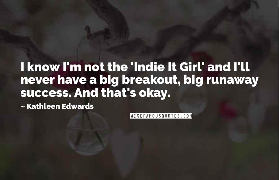 Kathleen Edwards Quotes: I know I'm not the 'Indie It Girl' and I'll never have a big breakout, big runaway success. And that's okay.