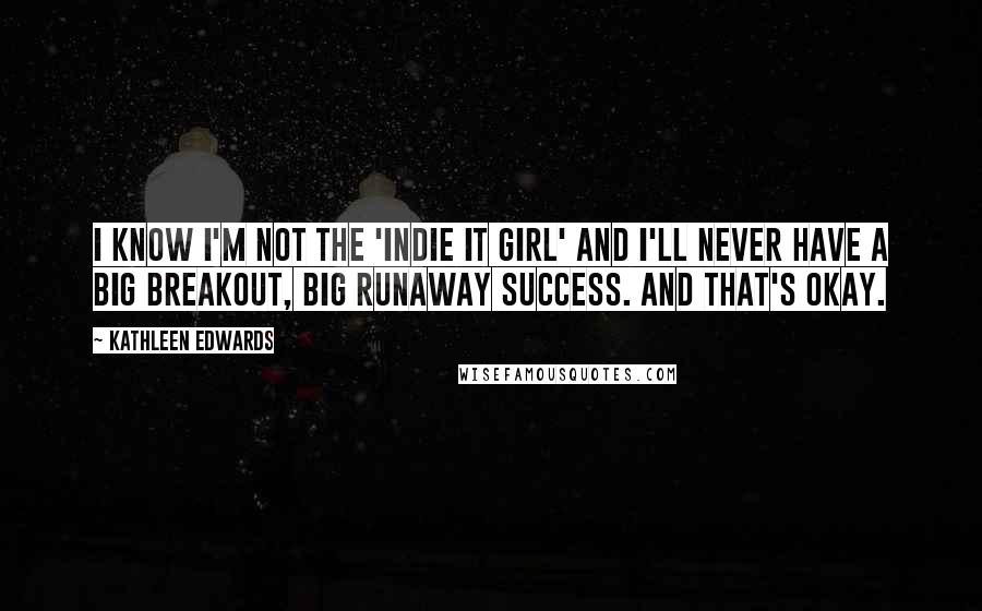 Kathleen Edwards Quotes: I know I'm not the 'Indie It Girl' and I'll never have a big breakout, big runaway success. And that's okay.