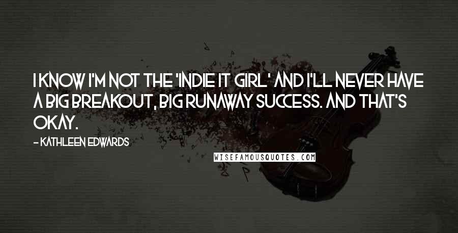 Kathleen Edwards Quotes: I know I'm not the 'Indie It Girl' and I'll never have a big breakout, big runaway success. And that's okay.