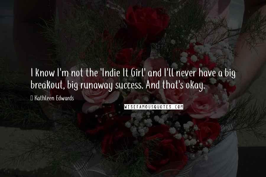 Kathleen Edwards Quotes: I know I'm not the 'Indie It Girl' and I'll never have a big breakout, big runaway success. And that's okay.