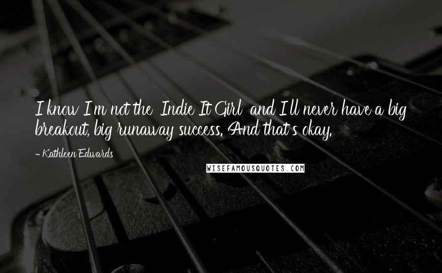 Kathleen Edwards Quotes: I know I'm not the 'Indie It Girl' and I'll never have a big breakout, big runaway success. And that's okay.