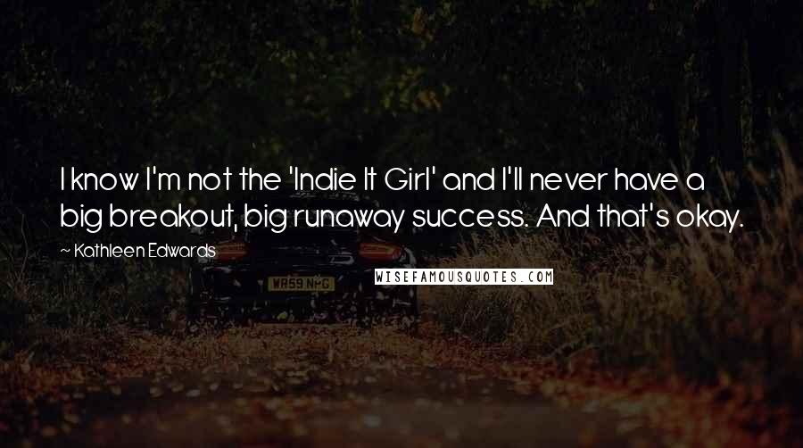 Kathleen Edwards Quotes: I know I'm not the 'Indie It Girl' and I'll never have a big breakout, big runaway success. And that's okay.