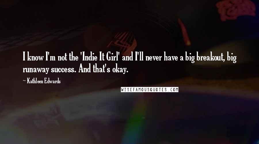 Kathleen Edwards Quotes: I know I'm not the 'Indie It Girl' and I'll never have a big breakout, big runaway success. And that's okay.