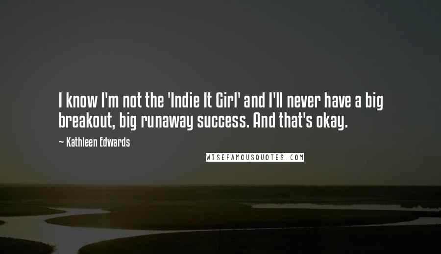 Kathleen Edwards Quotes: I know I'm not the 'Indie It Girl' and I'll never have a big breakout, big runaway success. And that's okay.