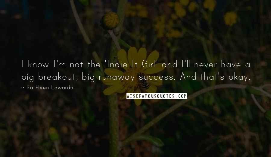 Kathleen Edwards Quotes: I know I'm not the 'Indie It Girl' and I'll never have a big breakout, big runaway success. And that's okay.