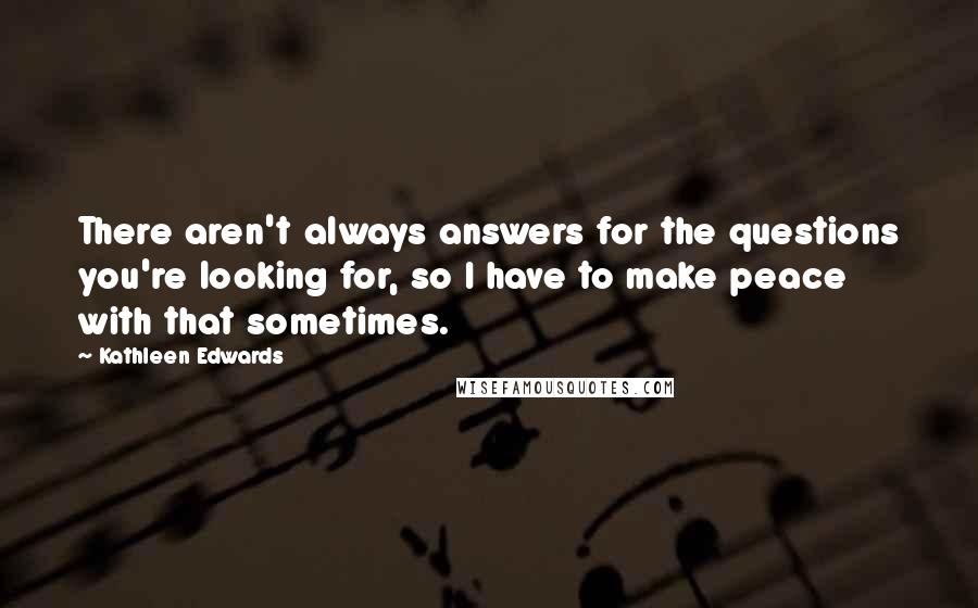 Kathleen Edwards Quotes: There aren't always answers for the questions you're looking for, so I have to make peace with that sometimes.