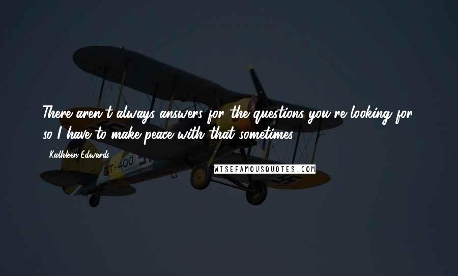 Kathleen Edwards Quotes: There aren't always answers for the questions you're looking for, so I have to make peace with that sometimes.