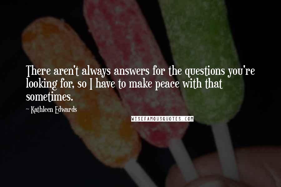 Kathleen Edwards Quotes: There aren't always answers for the questions you're looking for, so I have to make peace with that sometimes.