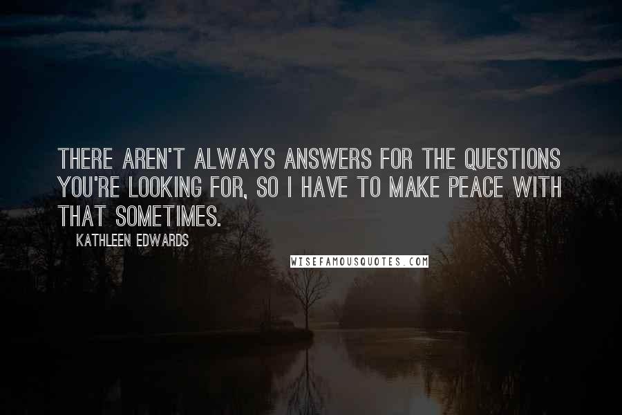 Kathleen Edwards Quotes: There aren't always answers for the questions you're looking for, so I have to make peace with that sometimes.