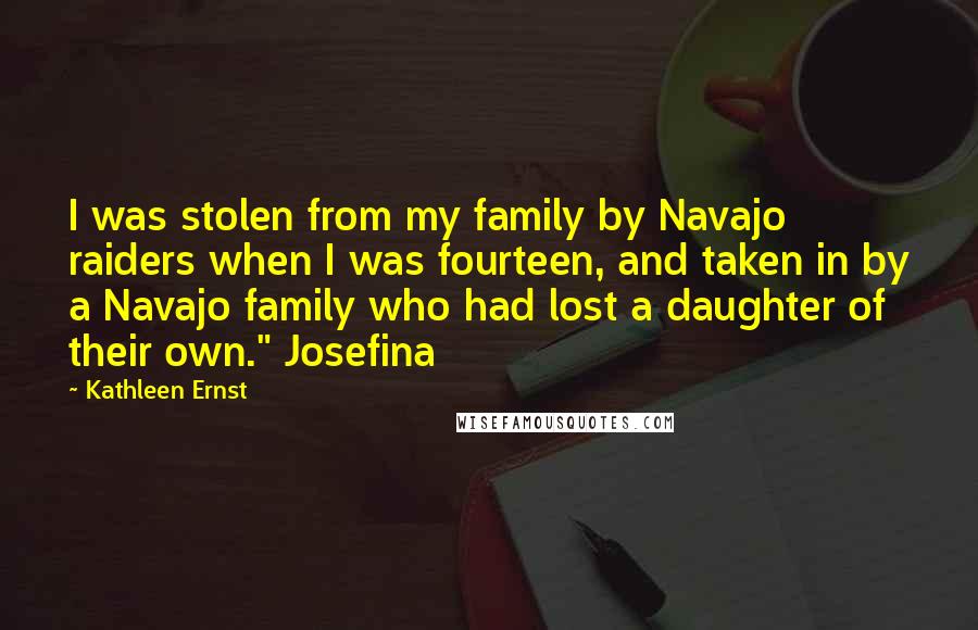 Kathleen Ernst Quotes: I was stolen from my family by Navajo raiders when I was fourteen, and taken in by a Navajo family who had lost a daughter of their own." Josefina