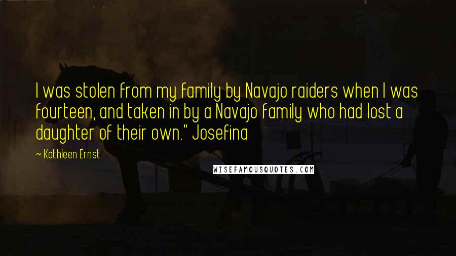 Kathleen Ernst Quotes: I was stolen from my family by Navajo raiders when I was fourteen, and taken in by a Navajo family who had lost a daughter of their own." Josefina