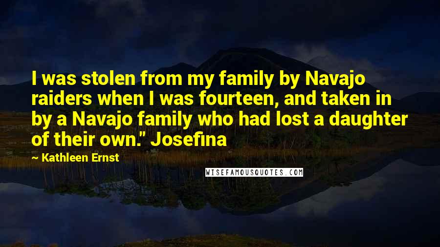 Kathleen Ernst Quotes: I was stolen from my family by Navajo raiders when I was fourteen, and taken in by a Navajo family who had lost a daughter of their own." Josefina