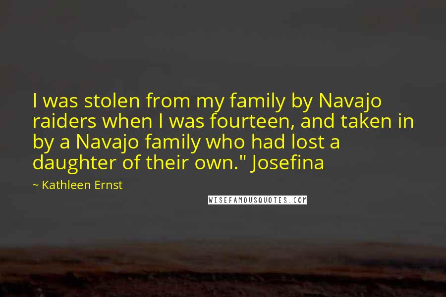 Kathleen Ernst Quotes: I was stolen from my family by Navajo raiders when I was fourteen, and taken in by a Navajo family who had lost a daughter of their own." Josefina